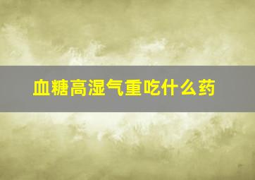 血糖高湿气重吃什么药