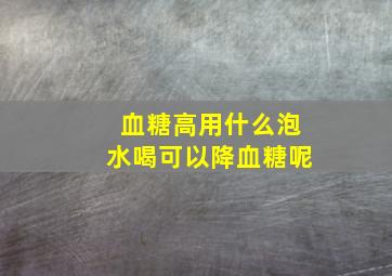 血糖高用什么泡水喝可以降血糖呢