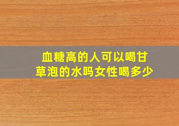 血糖高的人可以喝甘草泡的水吗女性喝多少