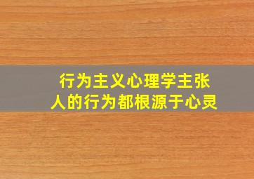 行为主义心理学主张人的行为都根源于心灵