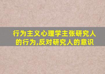 行为主义心理学主张研究人的行为,反对研究人的意识