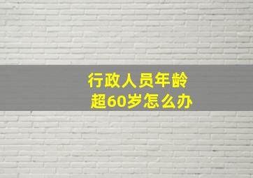 行政人员年龄超60岁怎么办