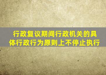 行政复议期间行政机关的具体行政行为原则上不停止执行