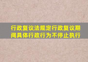 行政复议法规定行政复议期间具体行政行为不停止执行