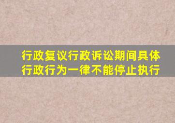 行政复议行政诉讼期间具体行政行为一律不能停止执行