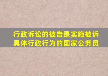 行政诉讼的被告是实施被诉具体行政行为的国家公务员