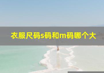 衣服尺码s码和m码哪个大