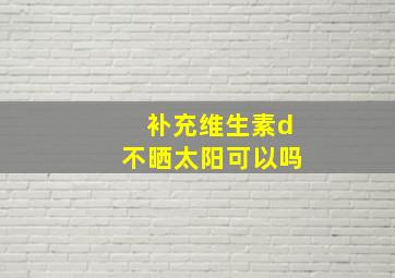 补充维生素d不晒太阳可以吗