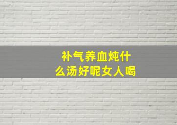 补气养血炖什么汤好呢女人喝