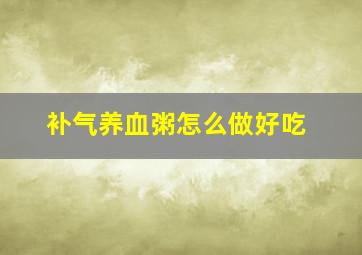 补气养血粥怎么做好吃