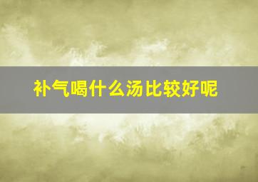 补气喝什么汤比较好呢