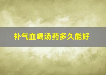 补气血喝汤药多久能好