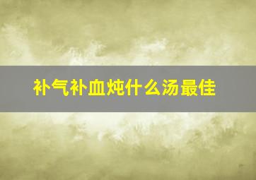 补气补血炖什么汤最佳