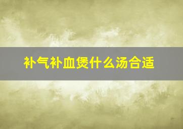 补气补血煲什么汤合适