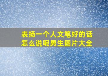 表扬一个人文笔好的话怎么说呢男生图片大全