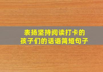 表扬坚持阅读打卡的孩子们的话语简短句子