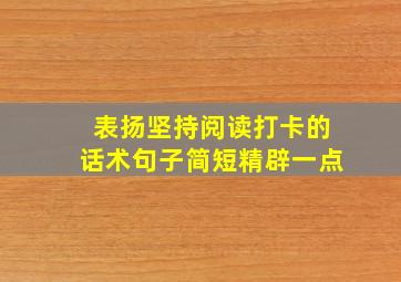 表扬坚持阅读打卡的话术句子简短精辟一点