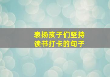 表扬孩子们坚持读书打卡的句子