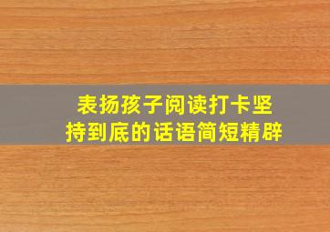 表扬孩子阅读打卡坚持到底的话语简短精辟