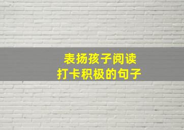 表扬孩子阅读打卡积极的句子