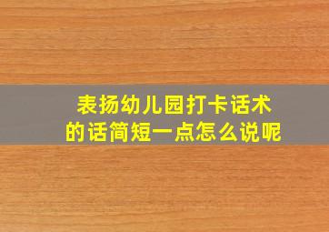 表扬幼儿园打卡话术的话简短一点怎么说呢