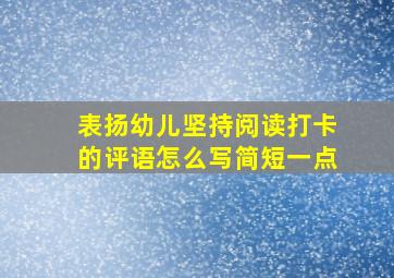 表扬幼儿坚持阅读打卡的评语怎么写简短一点