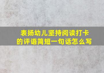 表扬幼儿坚持阅读打卡的评语简短一句话怎么写