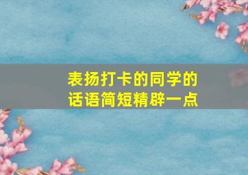 表扬打卡的同学的话语简短精辟一点