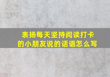 表扬每天坚持阅读打卡的小朋友说的话语怎么写