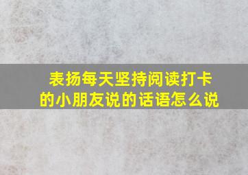 表扬每天坚持阅读打卡的小朋友说的话语怎么说