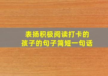 表扬积极阅读打卡的孩子的句子简短一句话