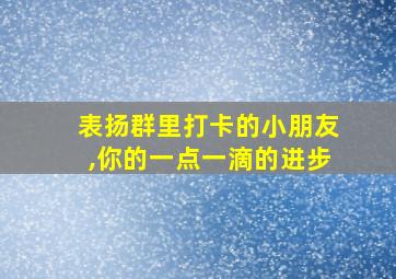 表扬群里打卡的小朋友,你的一点一滴的进步