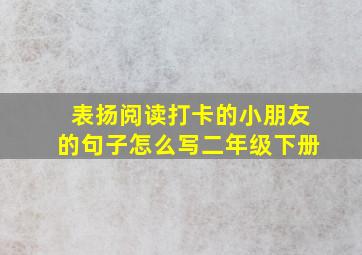 表扬阅读打卡的小朋友的句子怎么写二年级下册