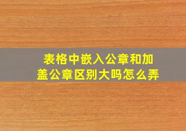 表格中嵌入公章和加盖公章区别大吗怎么弄