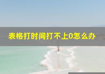 表格打时间打不上0怎么办