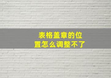 表格盖章的位置怎么调整不了