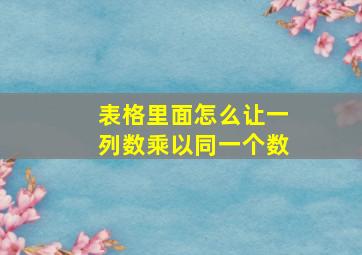 表格里面怎么让一列数乘以同一个数