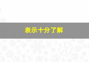 表示十分了解