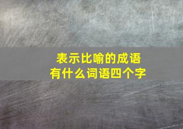 表示比喻的成语有什么词语四个字