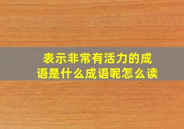 表示非常有活力的成语是什么成语呢怎么读