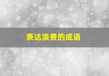 表达浪费的成语