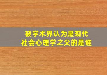 被学术界认为是现代社会心理学之父的是谁