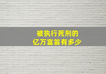 被执行死刑的亿万富翁有多少