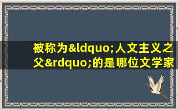 被称为“人文主义之父”的是哪位文学家