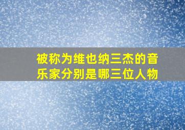 被称为维也纳三杰的音乐家分别是哪三位人物