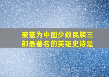 被誉为中国少数民族三部最著名的英雄史诗是