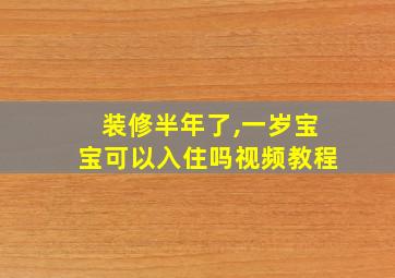 装修半年了,一岁宝宝可以入住吗视频教程