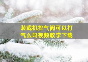 装载机排气阀可以打气么吗视频教学下载