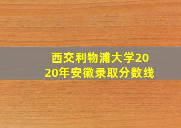 西交利物浦大学2020年安徽录取分数线