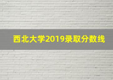 西北大学2019录取分数线